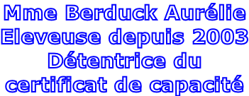Mme Berduck Aurélie Eleveuse depuis 2003 Détentrice du  certificat de capacité